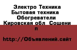 Электро-Техника Бытовая техника - Обогреватели. Кировская обл.,Сошени п.